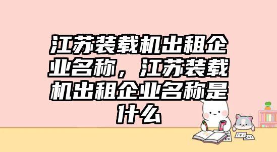 江蘇裝載機(jī)出租企業(yè)名稱，江蘇裝載機(jī)出租企業(yè)名稱是什么