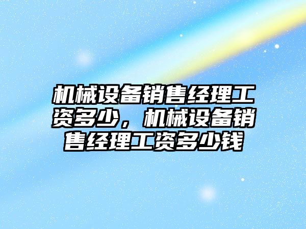 機械設備銷售經(jīng)理工資多少，機械設備銷售經(jīng)理工資多少錢