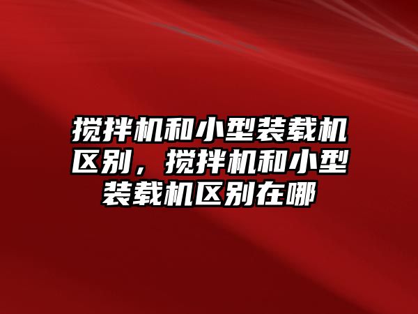 攪拌機和小型裝載機區(qū)別，攪拌機和小型裝載機區(qū)別在哪