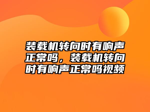 裝載機轉(zhuǎn)向時有響聲正常嗎，裝載機轉(zhuǎn)向時有響聲正常嗎視頻