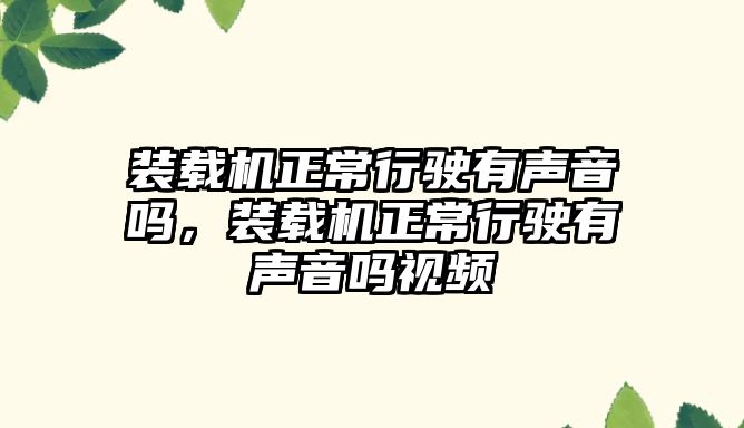 裝載機正常行駛有聲音嗎，裝載機正常行駛有聲音嗎視頻