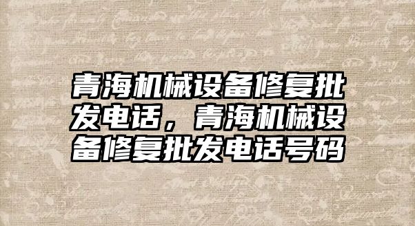 青海機械設備修復批發(fā)電話，青海機械設備修復批發(fā)電話號碼