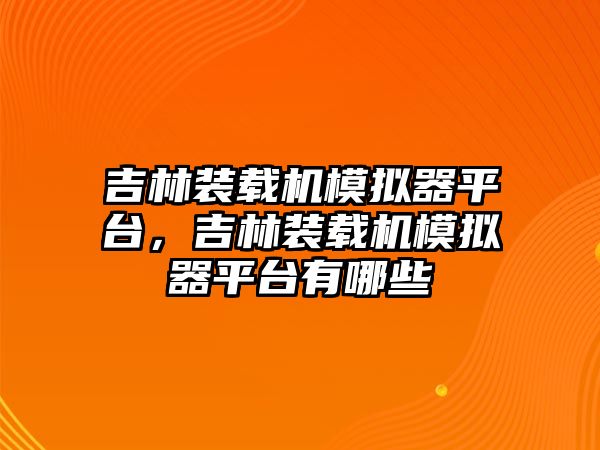 吉林裝載機(jī)模擬器平臺，吉林裝載機(jī)模擬器平臺有哪些