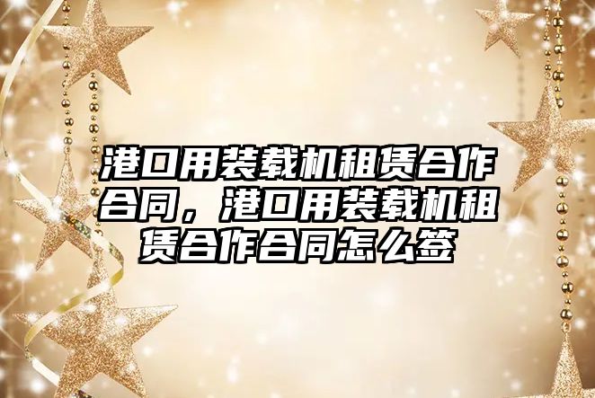 港口用裝載機(jī)租賃合作合同，港口用裝載機(jī)租賃合作合同怎么簽