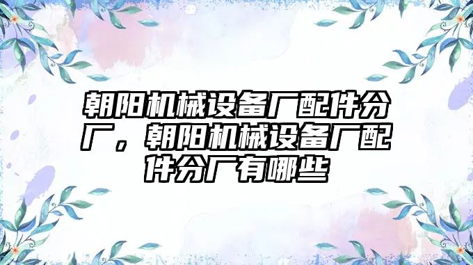 朝陽機械設(shè)備廠配件分廠，朝陽機械設(shè)備廠配件分廠有哪些