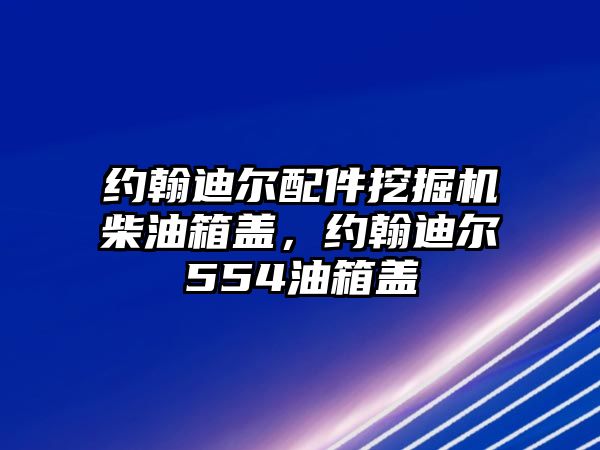 約翰迪爾配件挖掘機(jī)柴油箱蓋，約翰迪爾554油箱蓋