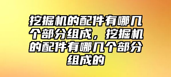 挖掘機(jī)的配件有哪幾個(gè)部分組成，挖掘機(jī)的配件有哪幾個(gè)部分組成的