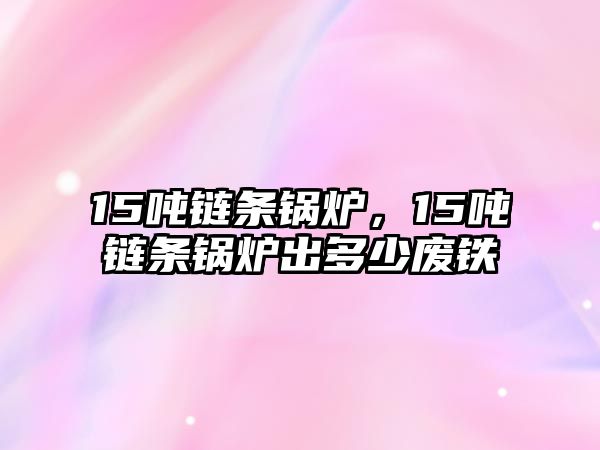 15噸鏈條鍋爐，15噸鏈條鍋爐出多少?gòu)U鐵