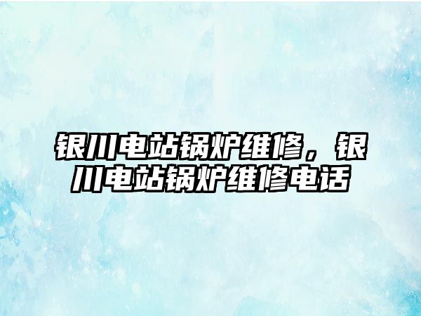 銀川電站鍋爐維修，銀川電站鍋爐維修電話