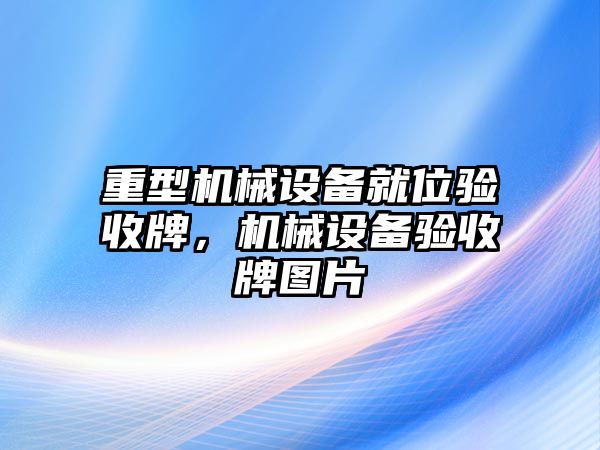 重型機(jī)械設(shè)備就位驗(yàn)收牌，機(jī)械設(shè)備驗(yàn)收牌圖片