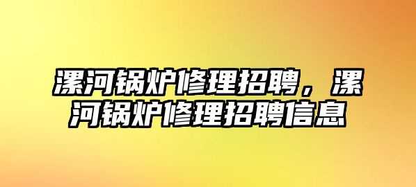 漯河鍋爐修理招聘，漯河鍋爐修理招聘信息