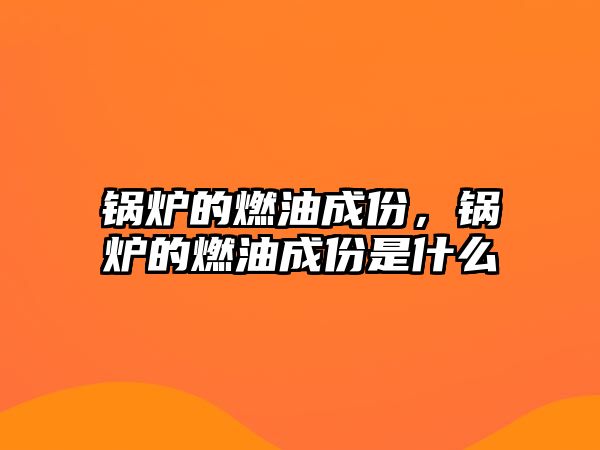 鍋爐的燃油成份，鍋爐的燃油成份是什么