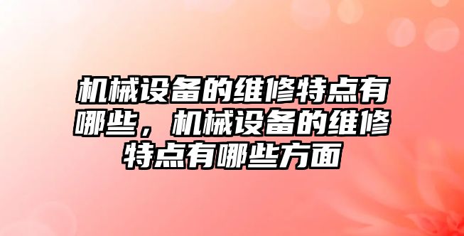 機械設(shè)備的維修特點有哪些，機械設(shè)備的維修特點有哪些方面