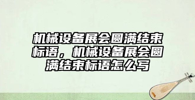 機(jī)械設(shè)備展會圓滿結(jié)束標(biāo)語，機(jī)械設(shè)備展會圓滿結(jié)束標(biāo)語怎么寫