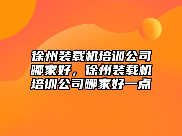 徐州裝載機培訓公司哪家好，徐州裝載機培訓公司哪家好一點