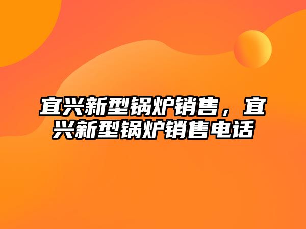 宜興新型鍋爐銷(xiāo)售，宜興新型鍋爐銷(xiāo)售電話