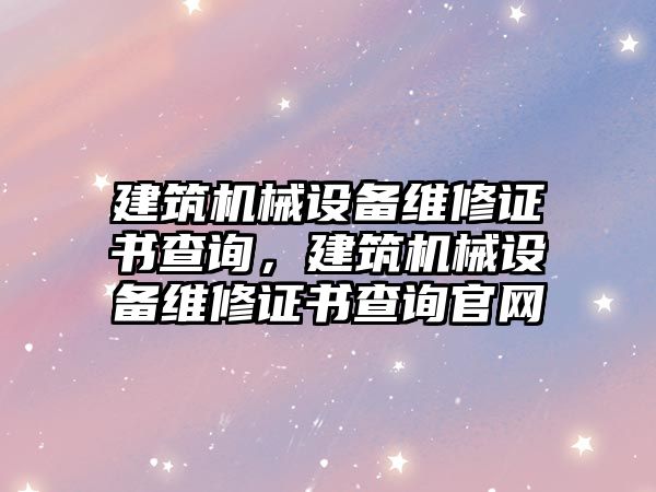 建筑機械設(shè)備維修證書查詢，建筑機械設(shè)備維修證書查詢官網(wǎng)