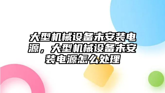 大型機(jī)械設(shè)備未安裝電源，大型機(jī)械設(shè)備未安裝電源怎么處理