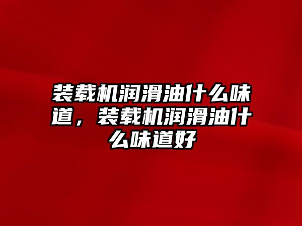 裝載機潤滑油什么味道，裝載機潤滑油什么味道好