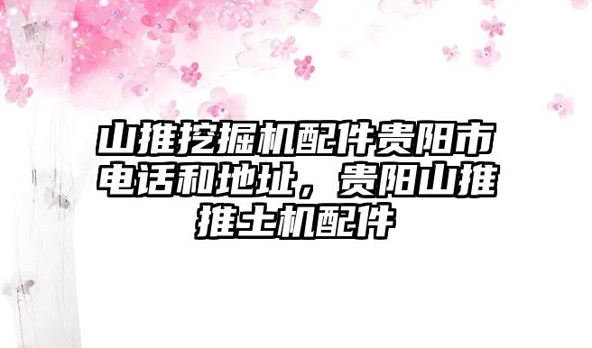 山推挖掘機(jī)配件貴陽(yáng)市電話和地址，貴陽(yáng)山推推土機(jī)配件