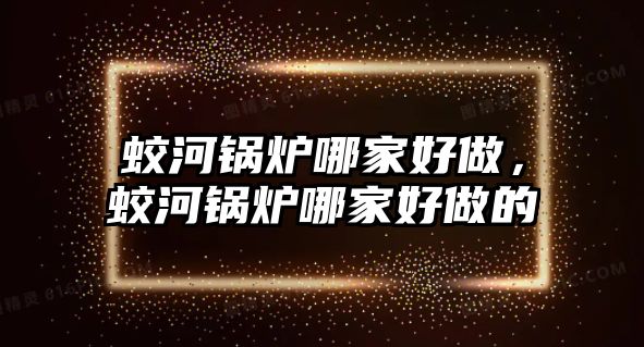 蛟河鍋爐哪家好做，蛟河鍋爐哪家好做的