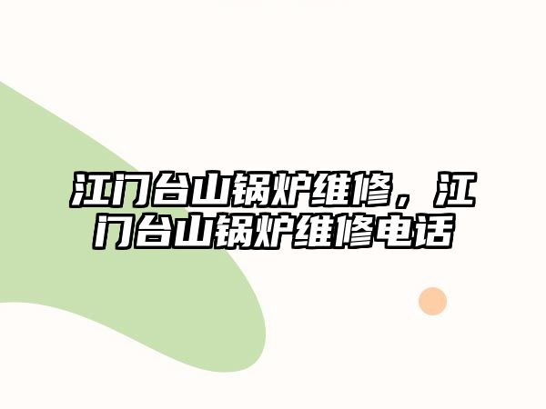 江門臺(tái)山鍋爐維修，江門臺(tái)山鍋爐維修電話