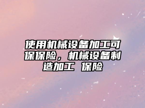 使用機械設備加工可保保險，機械設備制造加工 保險