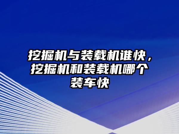 挖掘機(jī)與裝載機(jī)誰快，挖掘機(jī)和裝載機(jī)哪個(gè)裝車快