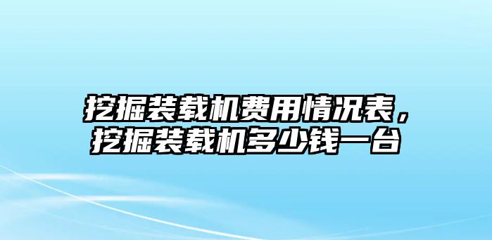 挖掘裝載機費用情況表，挖掘裝載機多少錢一臺