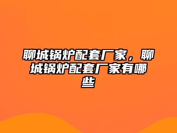 聊城鍋爐配套廠家，聊城鍋爐配套廠家有哪些