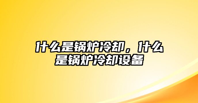 什么是鍋爐冷卻，什么是鍋爐冷卻設(shè)備