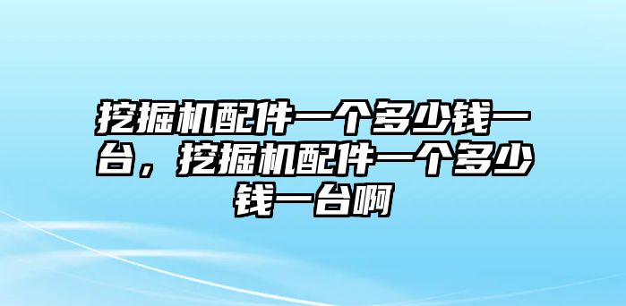 挖掘機配件一個多少錢一臺，挖掘機配件一個多少錢一臺啊