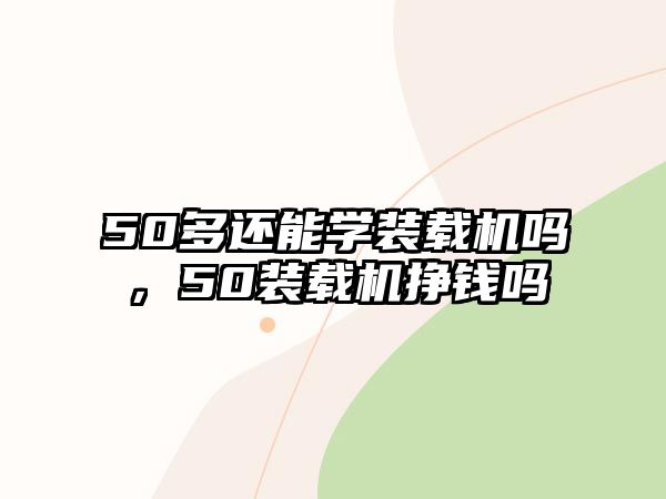 50多還能學(xué)裝載機嗎，50裝載機掙錢嗎