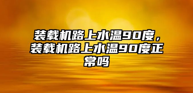 裝載機路上水溫90度，裝載機路上水溫90度正常嗎