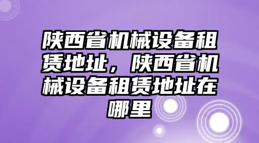 陜西省機械設備租賃地址，陜西省機械設備租賃地址在哪里