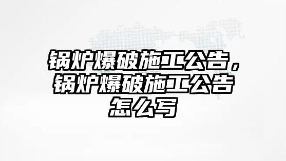 鍋爐爆破施工公告，鍋爐爆破施工公告怎么寫