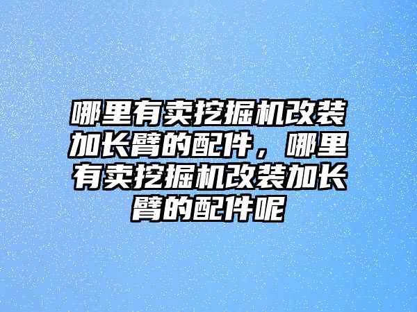 哪里有賣挖掘機改裝加長臂的配件，哪里有賣挖掘機改裝加長臂的配件呢