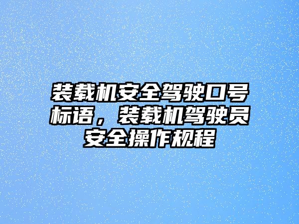 裝載機安全駕駛口號標(biāo)語，裝載機駕駛員安全操作規(guī)程