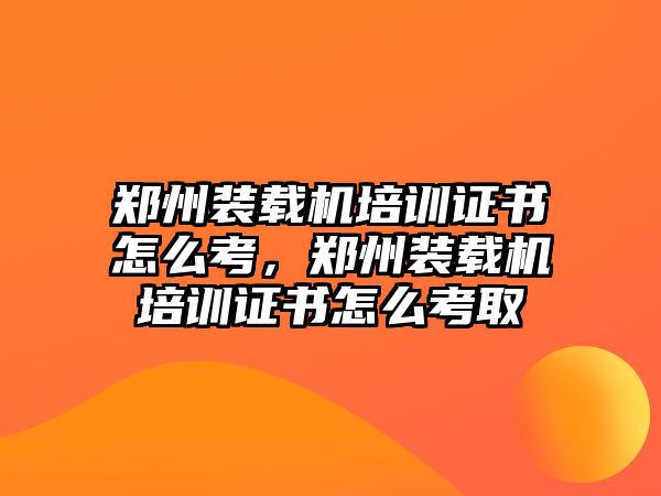 鄭州裝載機(jī)培訓(xùn)證書怎么考，鄭州裝載機(jī)培訓(xùn)證書怎么考取