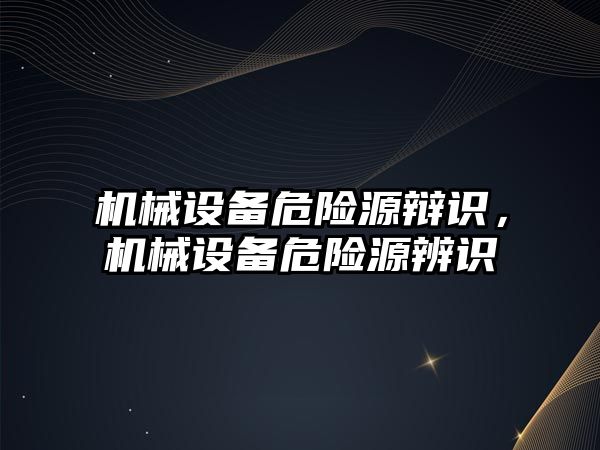 機械設備危險源辯識，機械設備危險源辨識