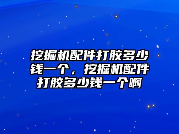 挖掘機(jī)配件打膠多少錢一個(gè)，挖掘機(jī)配件打膠多少錢一個(gè)啊