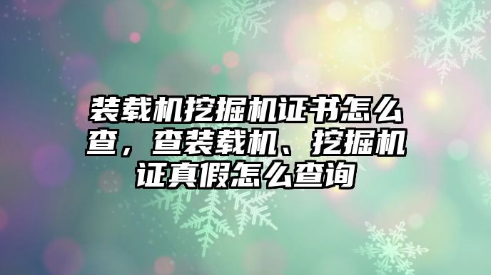 裝載機(jī)挖掘機(jī)證書(shū)怎么查，查裝載機(jī)、挖掘機(jī)證真假怎么查詢