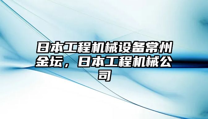 日本工程機(jī)械設(shè)備常州金壇，日本工程機(jī)械公司