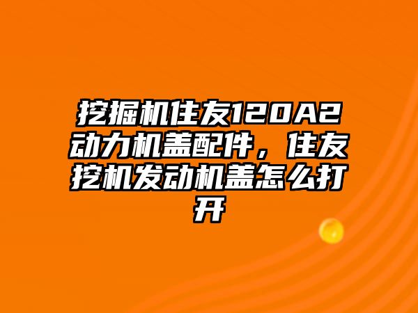 挖掘機(jī)住友120A2動力機(jī)蓋配件，住友挖機(jī)發(fā)動機(jī)蓋怎么打開