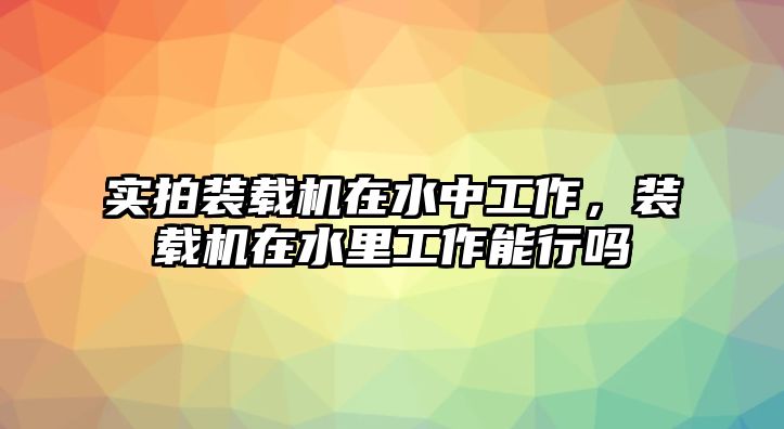 實拍裝載機在水中工作，裝載機在水里工作能行嗎