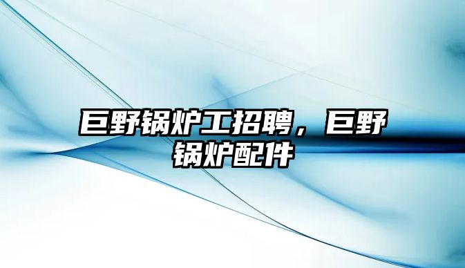 巨野鍋爐工招聘，巨野鍋爐配件