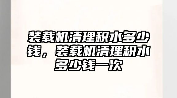 裝載機清理積水多少錢，裝載機清理積水多少錢一次