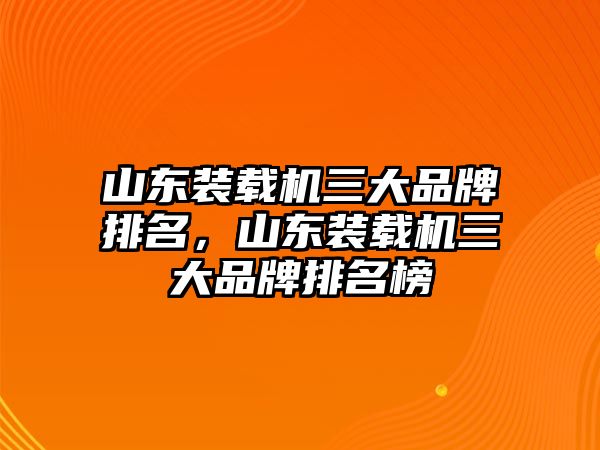 山東裝載機三大品牌排名，山東裝載機三大品牌排名榜