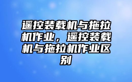 遙控裝載機與拖拉機作業(yè)，遙控裝載機與拖拉機作業(yè)區(qū)別