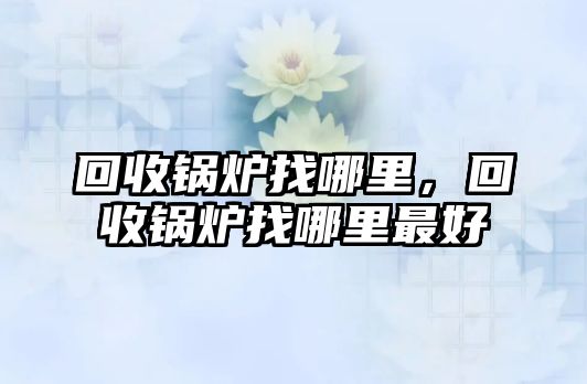 回收鍋爐找哪里，回收鍋爐找哪里最好